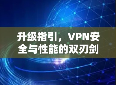 升级指引，VPN安全与性能的双刃剑之选