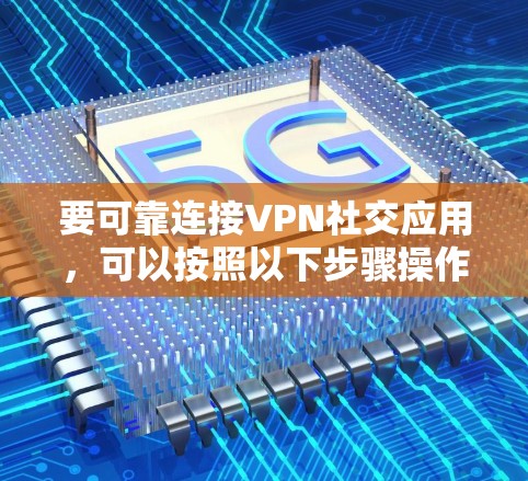 要可靠连接VPN社交应用，可以按照以下步骤操作