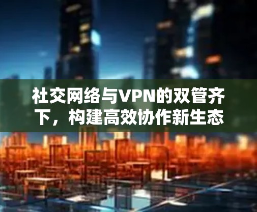 社交网络与VPN的双管齐下，构建高效协作新生态