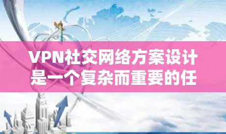 VPN社交网络方案设计是一个复杂而重要的任务，需要考虑到安全、隐私以及用户的需求。以下是一个全面的VPN社交网络方案设计，涵盖主要功能模块和需求