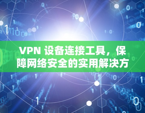 VPN 设备连接工具，保障网络安全的实用解决方案