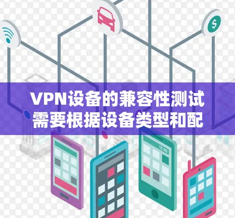 VPN设备的兼容性测试需要根据设备类型和配置进行调整,以下是一些常见的配置和操作步骤 VPN设备的兼容性测试需要根据设备类型和配置进行调整,以下是一些常见的配置和操作步骤