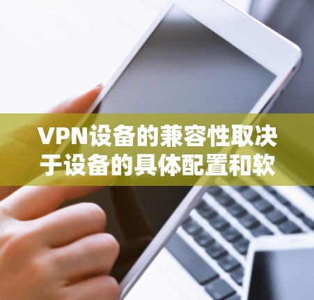 VPN设备的兼容性取决于设备的具体配置和软件支持。以下是几种常见的VPN设备及其兼容性特点 VPN设备的兼容性取决于设备的具体配置和软件支持。以下是几种常见的VPN设备及其兼容性特点