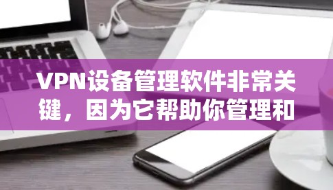 VPN设备管理软件非常关键，因为它帮助你管理和维护你的VPN设备，确保它们的安全性和可用性。以下是一些推荐的VPN设备管理软件，它们功能全面、易于使用，并且支持多种设备管理需求