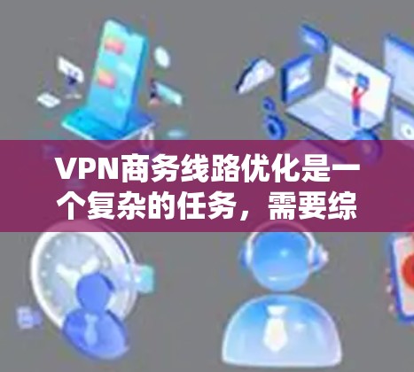 VPN商务线路优化是一个复杂的任务，需要综合考虑战略选择、技术配置、运营管理和用户管理等多个方面。以下是一个优化VPN商务线路的详细方案，供您参考