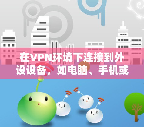 在VPN环境下连接到外设设备,如电脑、手机或其他设备,是现代商业和私人网络连接的重要方法。以下是一个全面的步骤指南,帮助您顺利完成连接 在VPN环境下连接到外设设备,如电脑、手机或其他设备,是现代商业和私人网络连接的重要方法。以下是一个全面的步骤指南,帮助您顺利完成连接