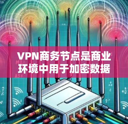 VPN商务节点是商业环境中用于加密数据传输和保护敏感信息的VPN设备。以下是对VPN商务节点的详细分析