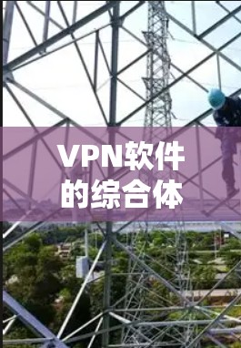 VPN软件的综合体验评测可以通过以下几个部分来展开