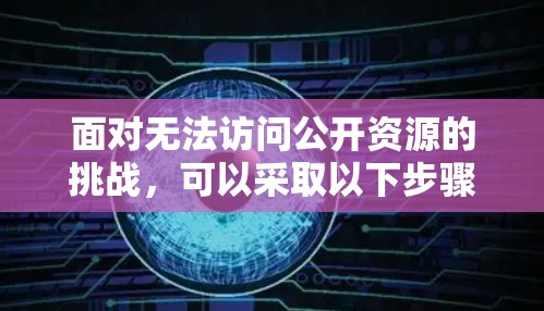 面对无法访问公开资源的挑战,可以采取以下步骤来应对和解决 面对无法访问公开资源的挑战,可以采取以下步骤来应对和解决
