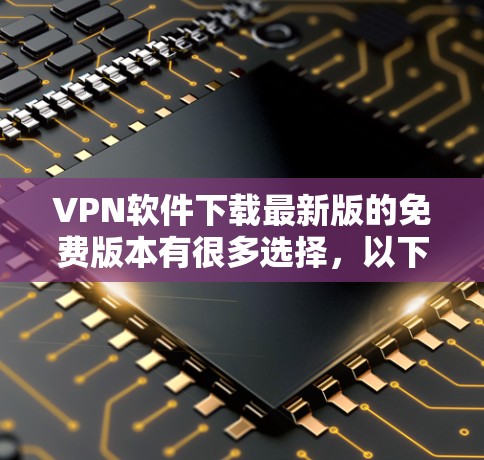 VPN软件下载最新版的免费版本有很多选择,以下是几个推荐的选项,这些软件都是免费的,但有些可能有小幅度的限制。如果你有需要升级到付费版本,可以参考后续的建议 VPN软件下载最新版的免费版本有很多选择,以下是几个推荐的选项,这些软件都是免费的,但有些可能有小幅度的限制。如果你有需要升级到付费版本,可以参考后续的建议