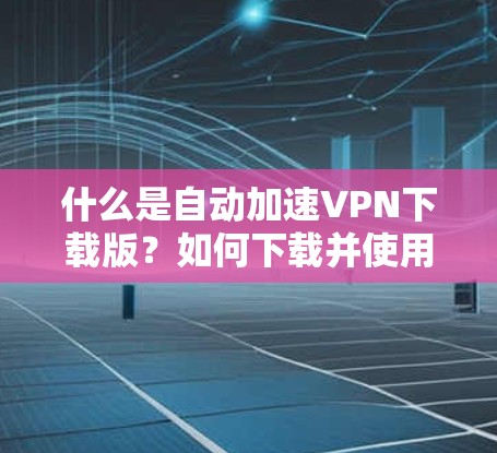 什么是自动加速VPN下载版?如何下载并使用 什么是自动加速VPN下载版?如何下载并使用