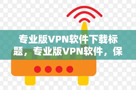 专业版VPN软件下载标题,专业版VPN软件,保障您安全的网络体验 专业版VPN软件下载标题,专业版VPN软件,保障您安全的网络体验