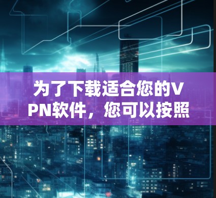 为了下载适合您的VPN软件，您可以按照以下步骤进行