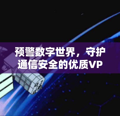 预警数字世界,守护通信安全的优质VPN选择 预警数字世界,守护通信安全的优质VPN选择