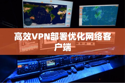 高效VPN部署优化网络客户端 高效VPN部署优化网络客户端