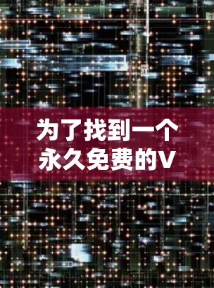 为了找到一个永久免费的VPN软件,以下是一些推荐 为了找到一个永久免费的VPN软件,以下是一些推荐